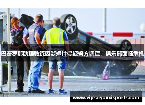 巴塞罗那助理教练因涉嫌性侵被警方调查，俱乐部面临危机