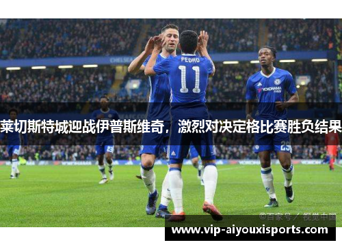 莱切斯特城迎战伊普斯维奇，激烈对决定格比赛胜负结果