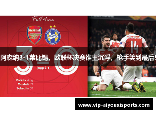 阿森纳3-1莱比锡，欧联杯决赛谁主沉浮，枪手笑到最后！