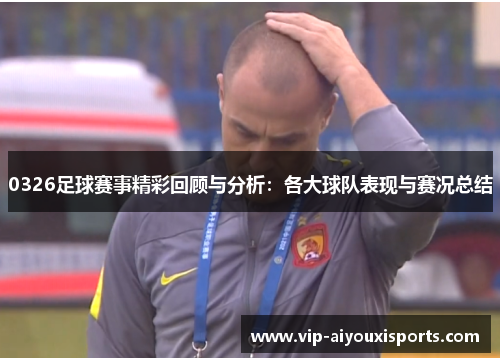 0326足球赛事精彩回顾与分析：各大球队表现与赛况总结