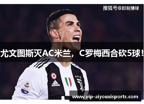 尤文图斯灭AC米兰，C罗梅西合砍5球！