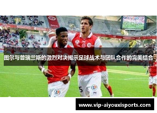 图尔与普瑞兰斯的激烈对决揭示足球战术与团队合作的完美结合