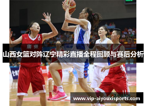 山西女篮对阵辽宁精彩直播全程回顾与赛后分析
