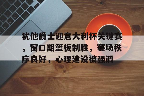 犹他爵士迎意大利杯关键赛，窗口期篮板制胜，赛场秩序良好，心理建设被强调-爱游戏体育下载